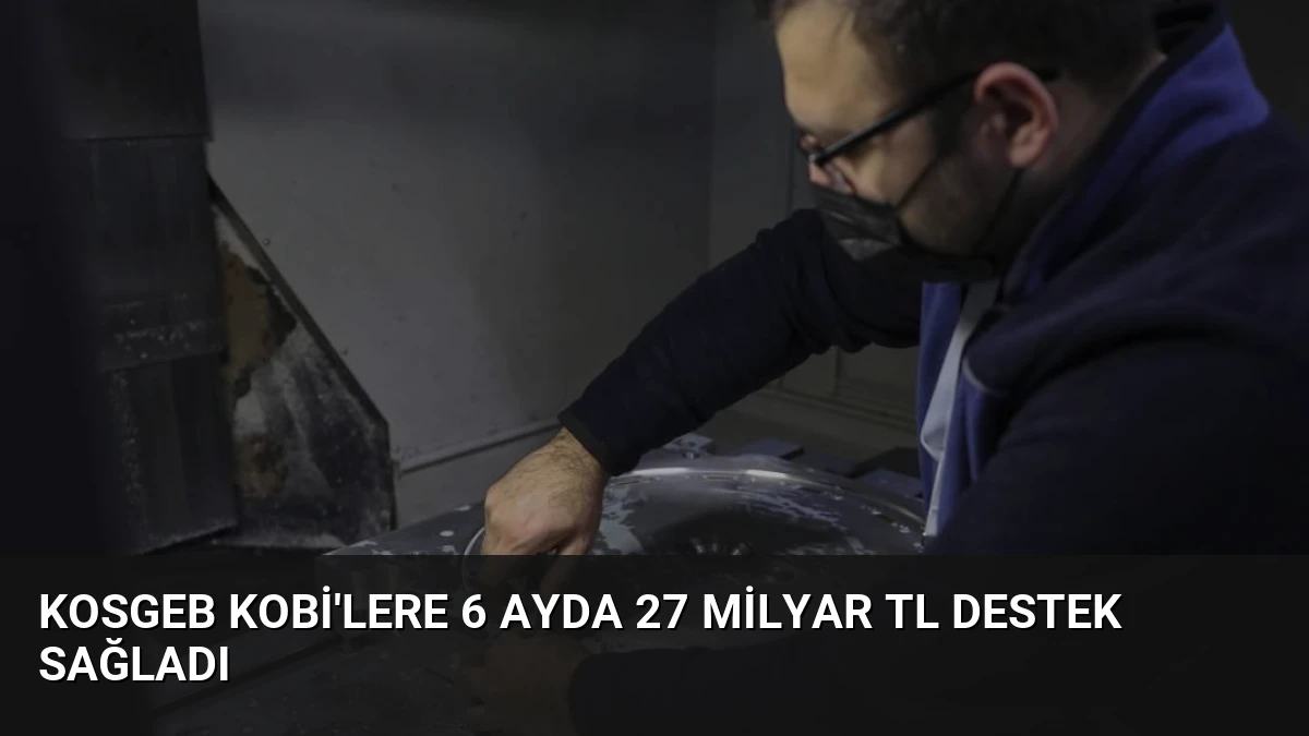 KOSGEB KOBİ’lere 6 Ayda 27 Milyar TL Destek Sağladı