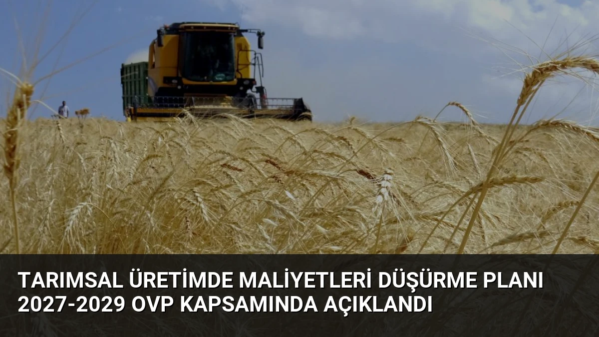 Tarımsal Üretimde Maliyetleri Düşürme Planı 2027-2029 OVP Kapsamında Açıklandı
