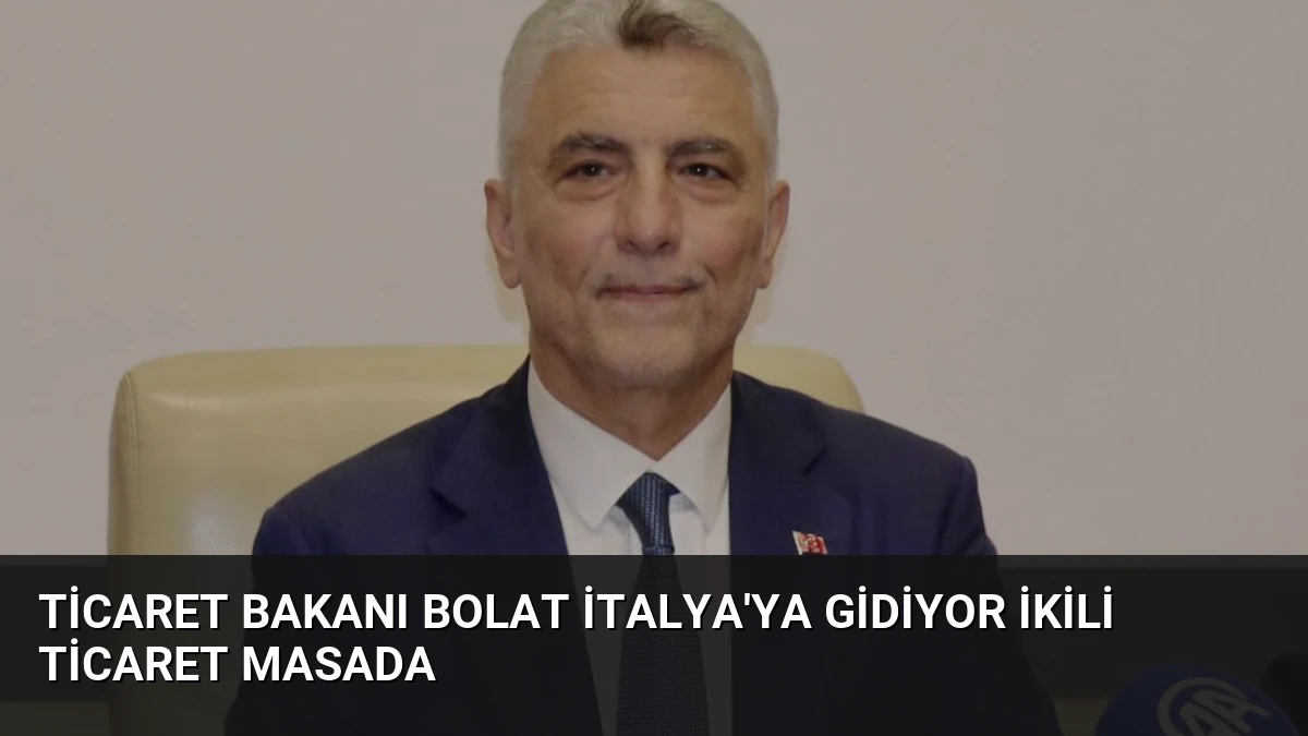Ticaret Bakanı Bolat İtalya’ya Gidiyor İkili Ticaret Masada