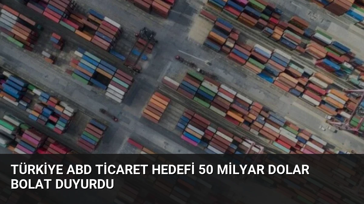 Türkiye ABD ticaret hedefi 50 milyar dolar Bolat duyurdu