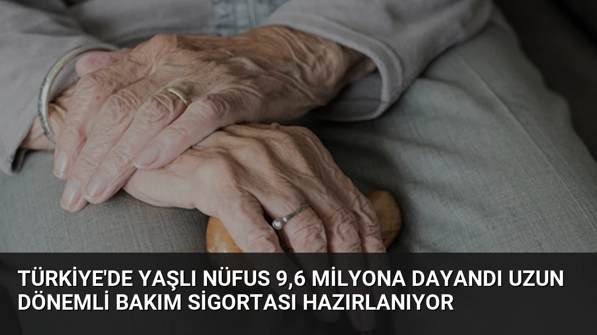 Türkiye’de Yaşlı Nüfus 9,6 Milyona Dayandı Uzun Dönemli Bakım Sigortası Hazırlanıyor