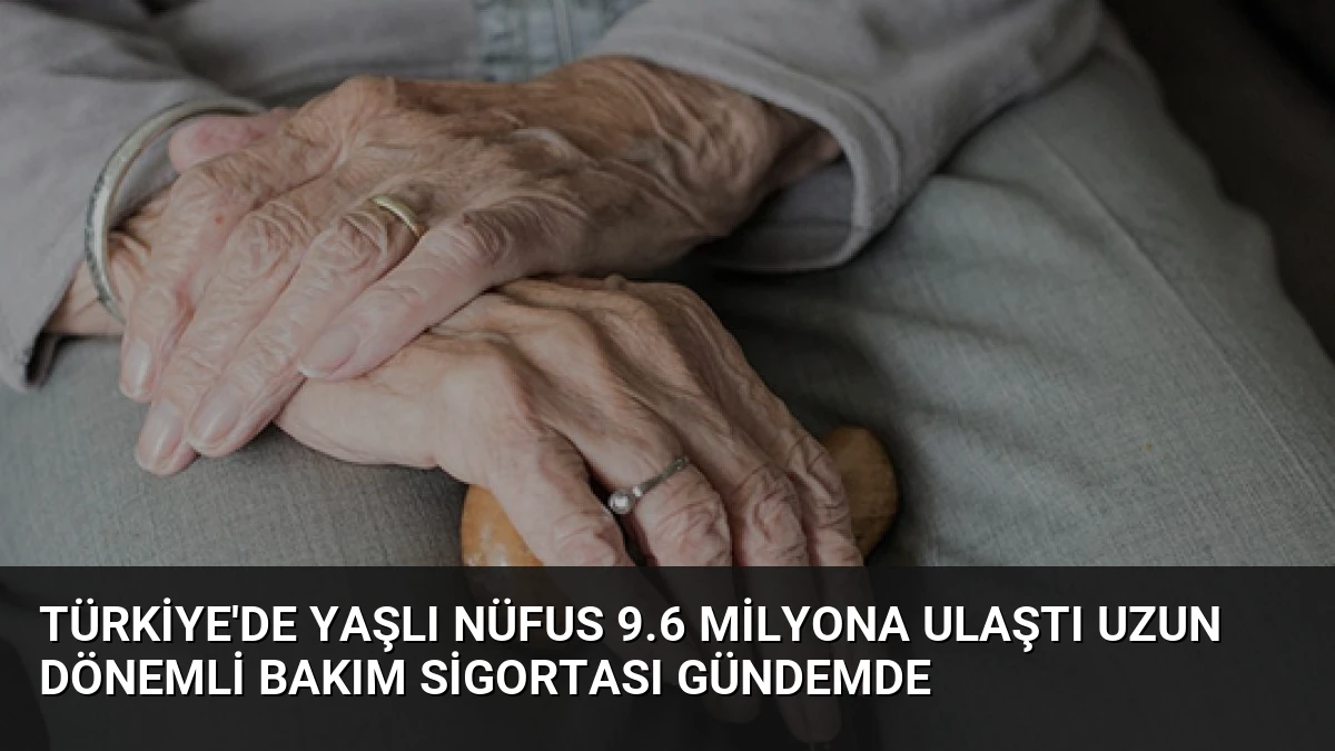 Türkiye’de Yaşlı Nüfus 9.6 Milyona Ulaştı Uzun Dönemli Bakım Sigortası Gündemde