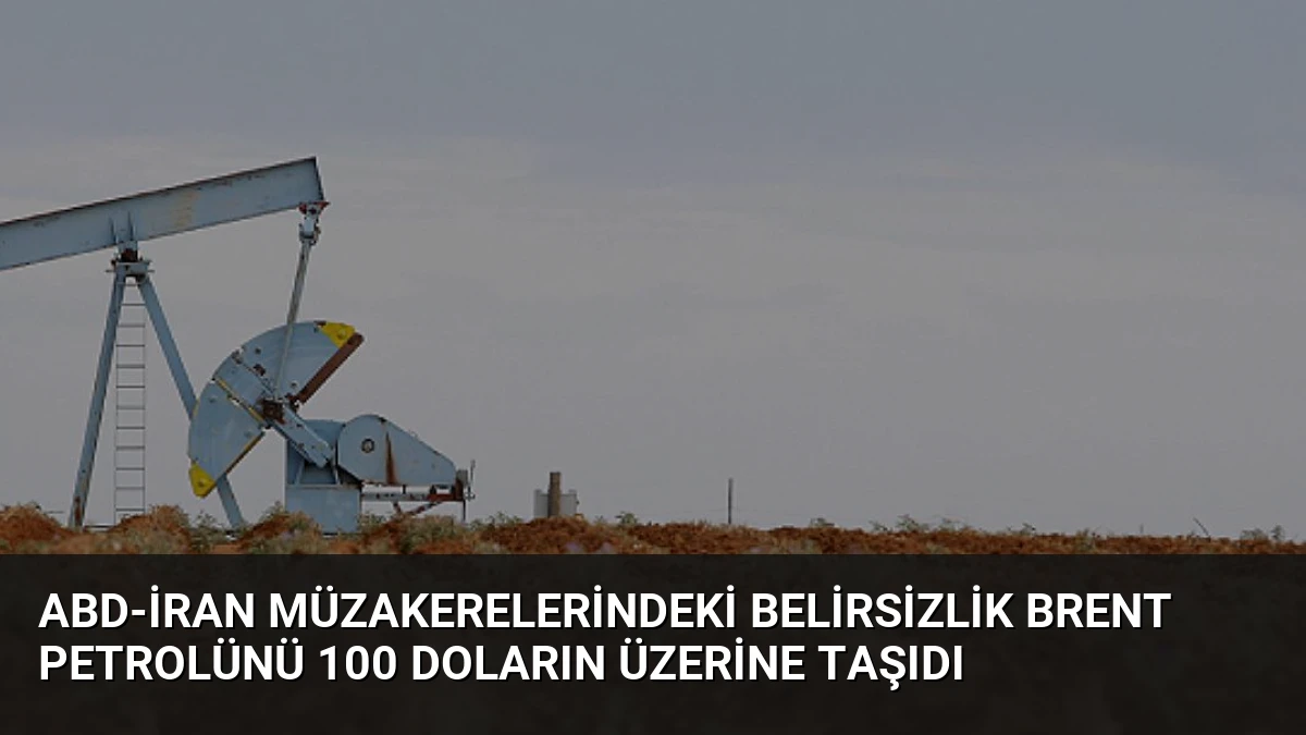 ABD-İran Müzakerelerindeki Belirsizlik Brent Petrolünü 100 Doların Üzerine Taşıdı