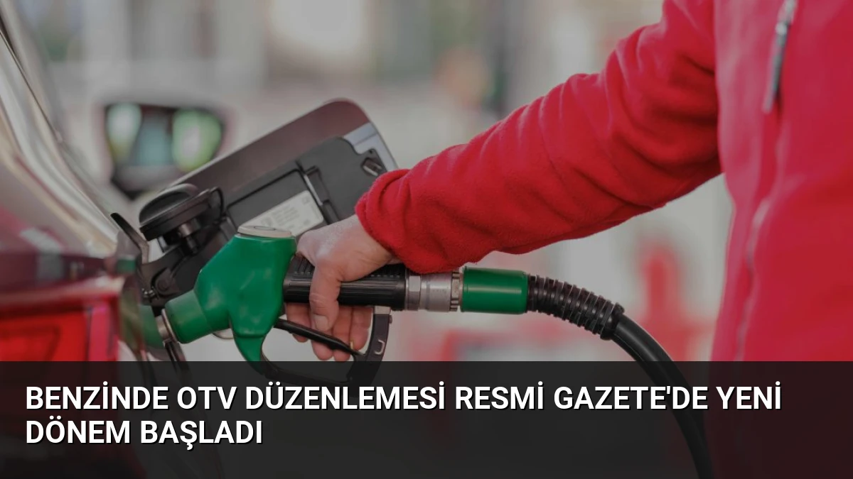 Benzinde OTV Düzenlemesi Resmi Gazete’de Yeni Dönem Başladı