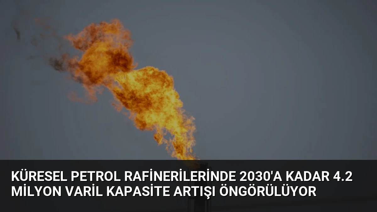 Küresel Petrol Rafinerilerinde 2030’a Kadar 4.2 Milyon Varil Kapasite Artışı Öngörülüyor