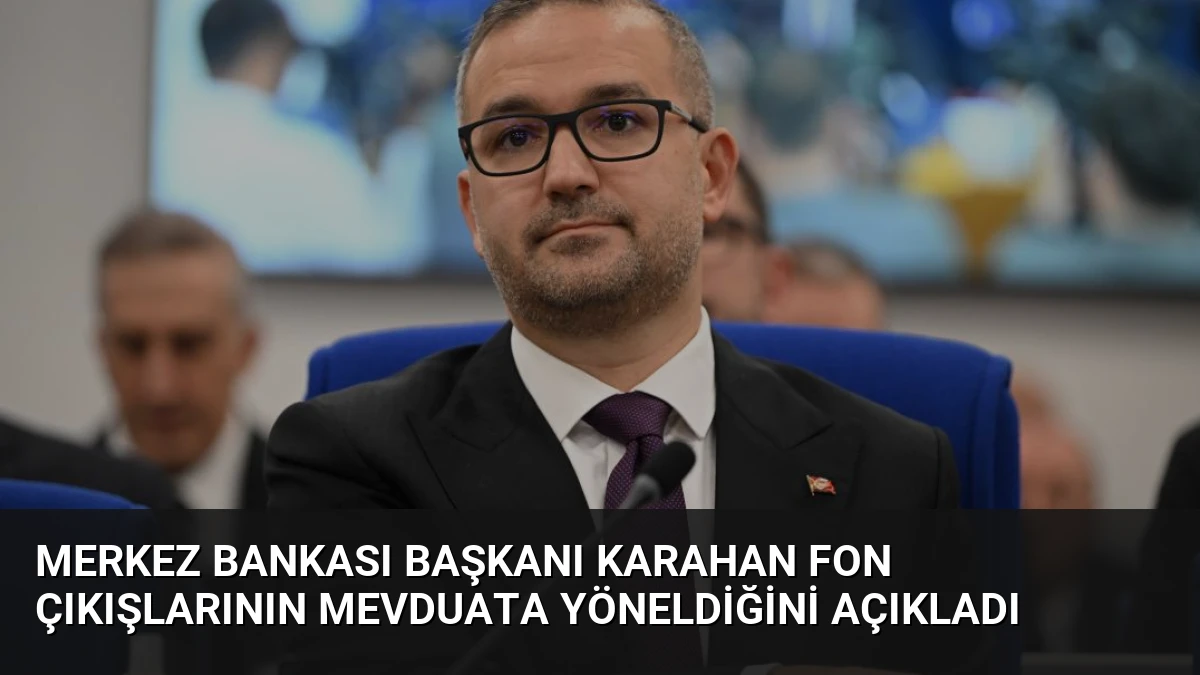 Merkez Bankası Başkanı Karahan Fon Çıkışlarının Mevduata Yöneldiğini Açıkladı